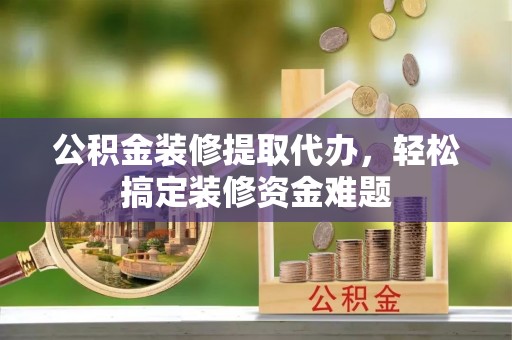城市公积金装修提取代办，轻松搞定装修资金难题