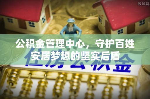 城市公积金管理中心，守护百姓安居梦想的坚实后盾