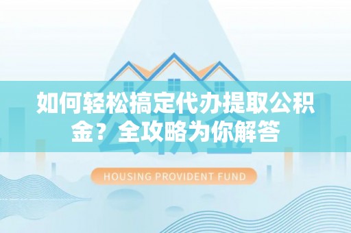 城市如何轻松搞定代办提取公积金？全攻略为你解答