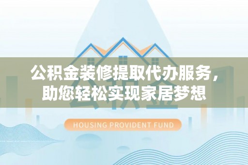 城市公积金装修提取代办服务，助您轻松实现家居梦想