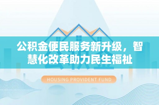城市公积金便民服务新升级，智慧化改革助力民生福祉