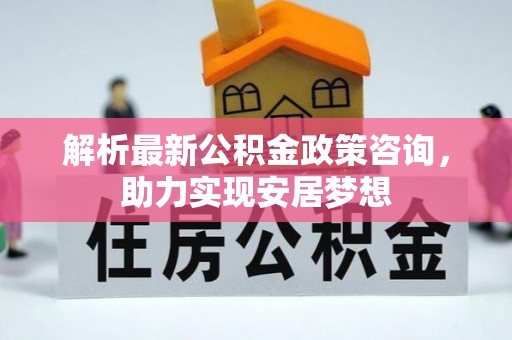 城市解析最新公积金政策咨询，助力实现安居梦想