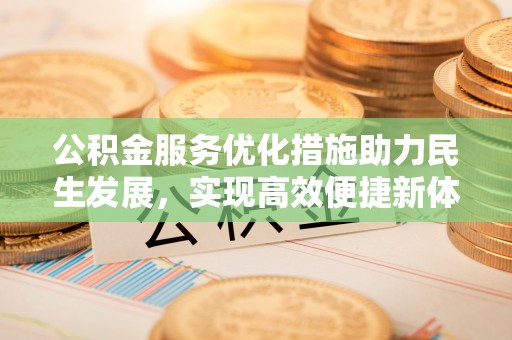 城市公积金服务优化措施助力民生发展，实现高效便捷新体验