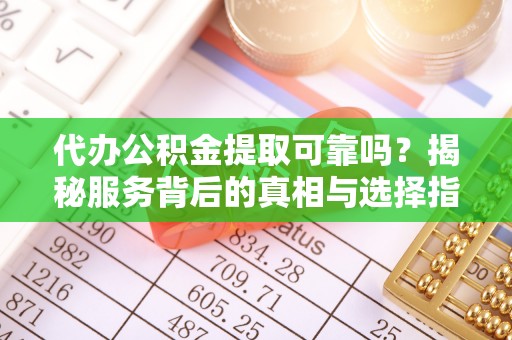 城市代办公积金提取可靠吗？揭秘服务背后的真相与选择指南