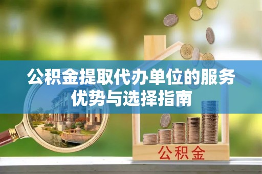 城市公积金提取代办单位的服务优势与选择指南