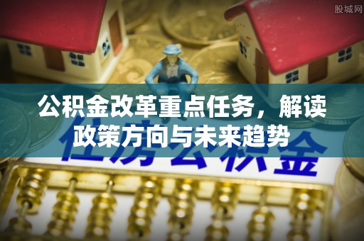城市公积金改革重点任务，解读政策方向与未来趋势