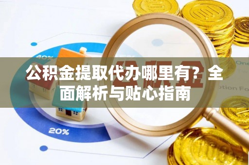 城市公积金提取代办哪里有？全面解析与贴心指南