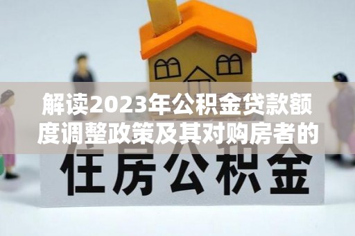 城市解读2023年公积金贷款额度调整政策及其对购房者的影响