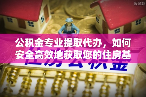 城市公积金专业提取代办，如何安全高效地获取您的住房基金