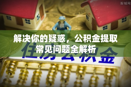 城市解决你的疑惑，公积金提取常见问题全解析