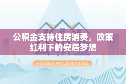 城市公积金支持住房消费，政策红利下的安居梦想