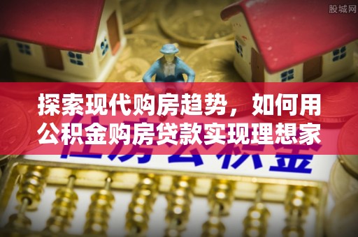 城市探索现代购房趋势，如何用公积金购房贷款实现理想家园