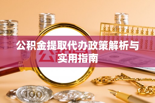 城市公积金提取代办政策解析与实用指南