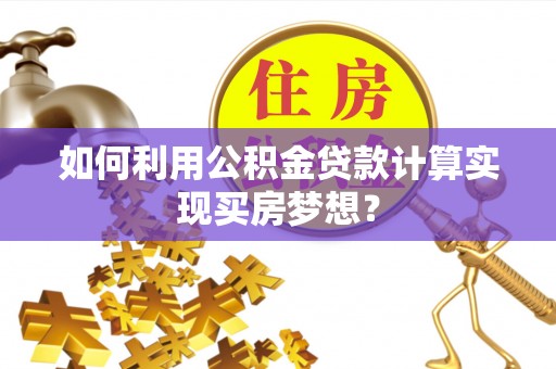 城市如何利用公积金贷款计算实现买房梦想？