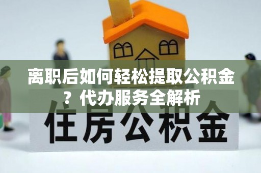 城市离职后如何轻松提取公积金？代办服务全解析
