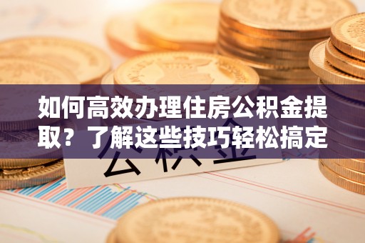 城市如何高效办理住房公积金提取？了解这些技巧轻松搞定