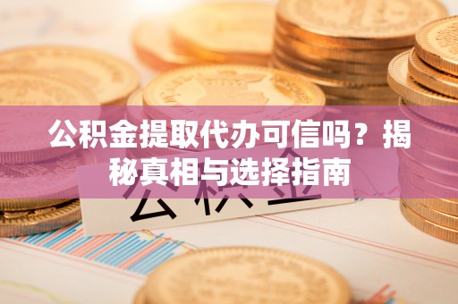 城市公积金提取代办可信吗？揭秘真相与选择指南