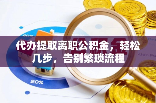 城市代办提取离职公积金，轻松几步，告别繁琐流程