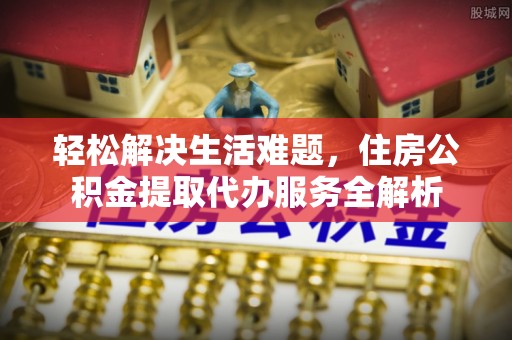 城市轻松解决生活难题，住房公积金提取代办服务全解析