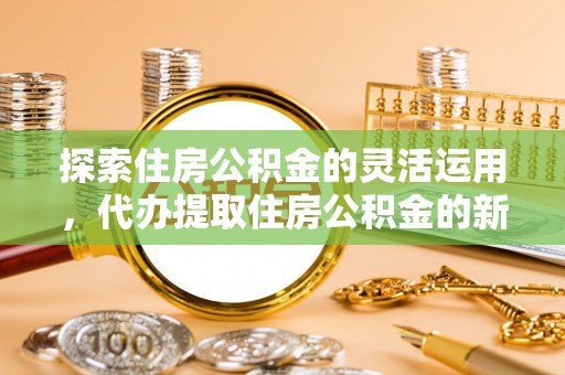 城市探索住房公积金的灵活运用，代办提取住房公积金的新趋势