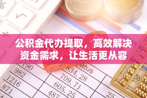 城市公积金代办提取，高效解决资金需求，让生活更从容