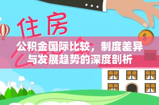 城市公积金国际比较，制度差异与发展趋势的深度剖析