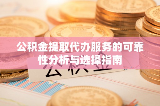 城市公积金提取代办服务的可靠性分析与选择指南