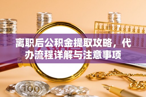 城市离职后公积金提取攻略，代办流程详解与注意事项