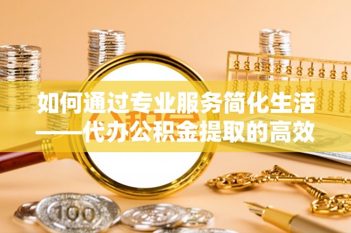 城市如何通过专业服务简化生活——代办公积金提取的高效选择