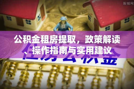 城市公积金租房提取，政策解读、操作指南与实用建议