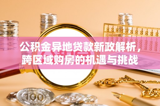 城市公积金异地贷款新政解析，跨区域购房的机遇与挑战