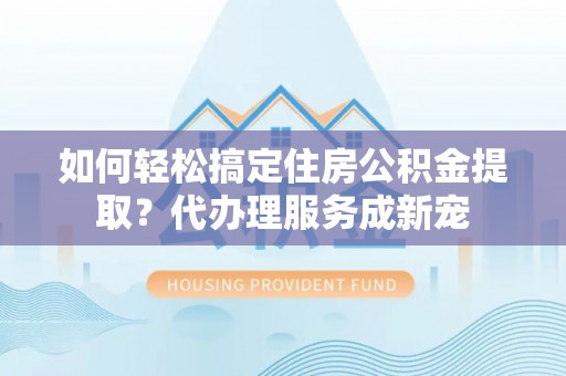 城市如何轻松搞定住房公积金提取？代办理服务成新宠
