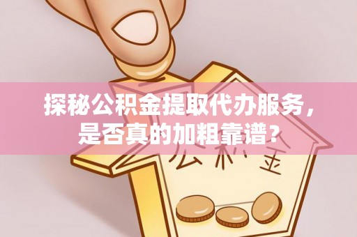 城市探秘公积金提取代办服务，是否真的加粗靠谱？