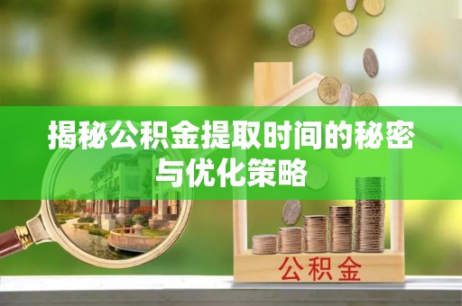 城市揭秘公积金提取时间的秘密与优化策略