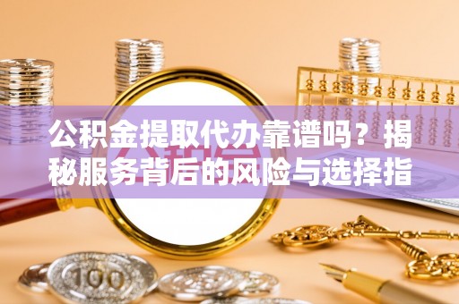 城市公积金提取代办靠谱吗？揭秘服务背后的风险与选择指南