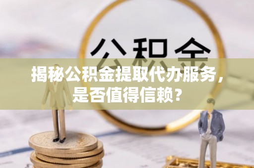 城市揭秘公积金提取代办服务，是否值得信赖？
