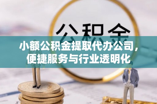 城市小额公积金提取代办公司，便捷服务与行业透明化