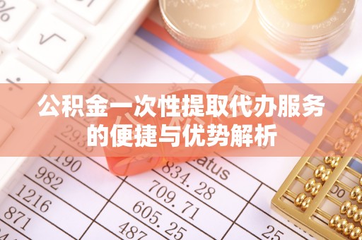 城市公积金一次性提取代办服务的便捷与优势解析