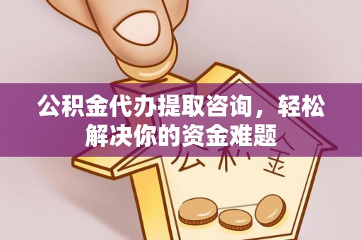 城市公积金代办提取咨询，轻松解决你的资金难题