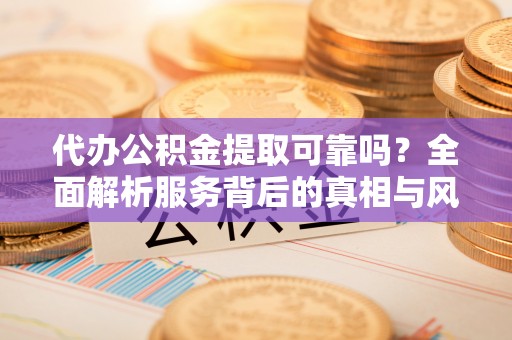 城市代办公积金提取可靠吗？全面解析服务背后的真相与风险