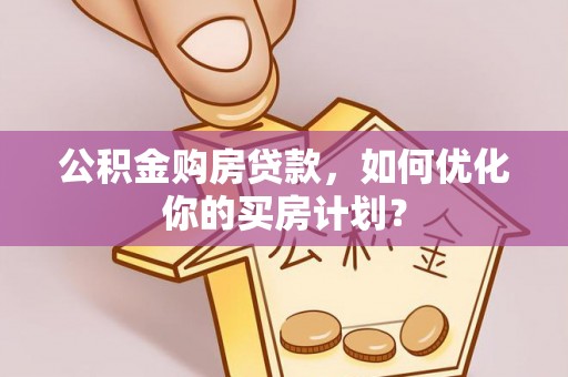城市公积金购房贷款，如何优化你的买房计划？