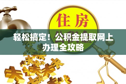 城市轻松搞定！公积金提取网上办理全攻略
