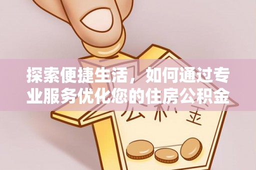 城市探索便捷生活，如何通过专业服务优化您的住房公积金代办提取体验