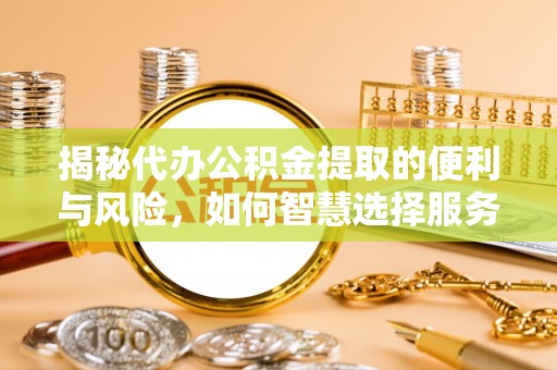 城市揭秘代办公积金提取的便利与风险，如何智慧选择服务？