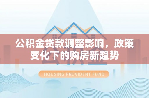 城市公积金贷款调整影响，政策变化下的购房新趋势