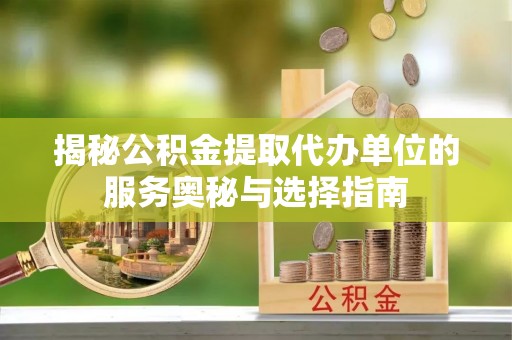 城市揭秘公积金提取代办单位的服务奥秘与选择指南