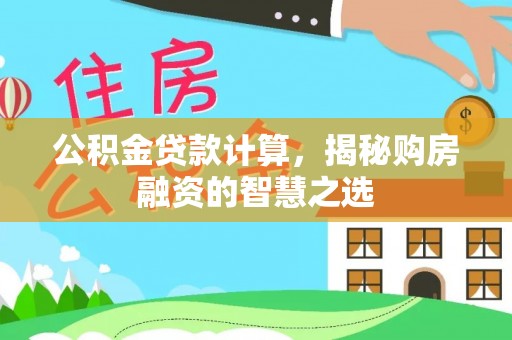 城市公积金贷款计算，揭秘购房融资的智慧之选