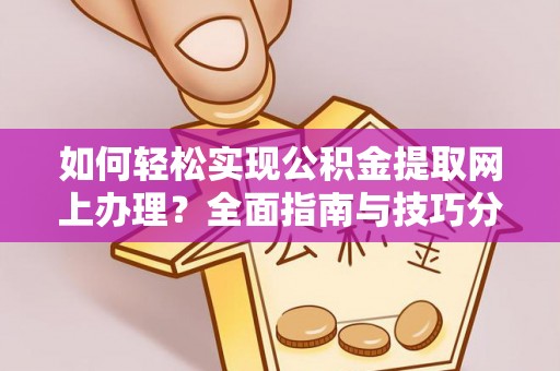城市如何轻松实现公积金提取网上办理？全面指南与技巧分享