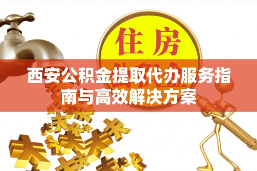 城市西安公积金提取代办服务指南与高效解决方案