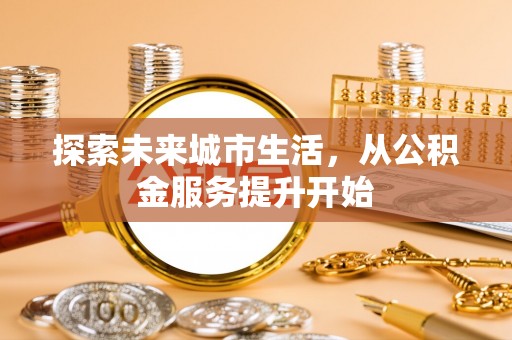 城市探索未来城市生活，从公积金服务提升开始